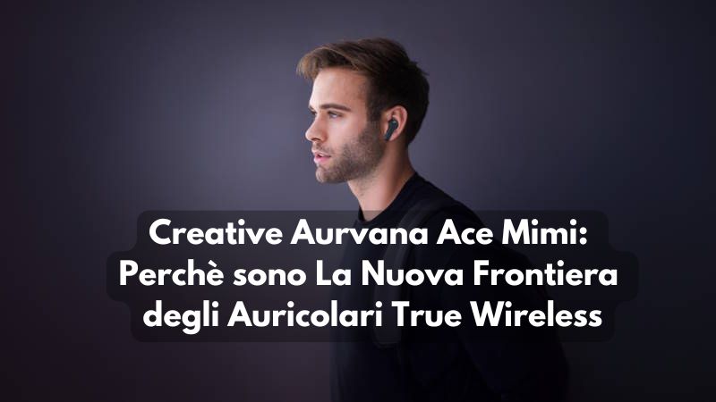 Creative Aurvana Ace Mimi Recensione: Auricolari TW NEXT GEN